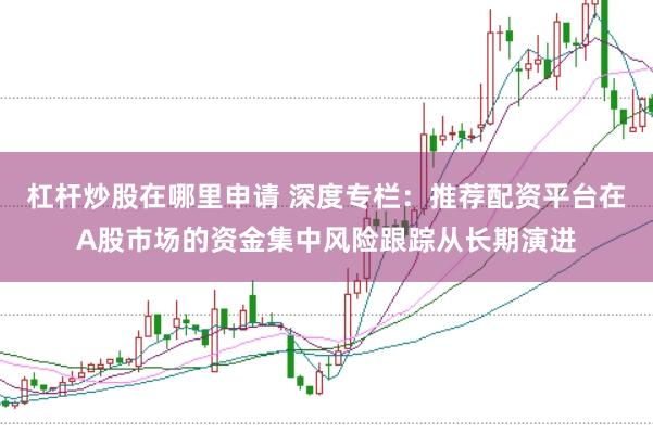 杠杆炒股在哪里申请 深度专栏：推荐配资平台在A股市场的资金集中风险跟踪从长期演进