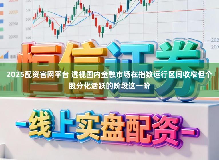 2025配资官网平台 透视国内金融市场在指数运行区间收窄但个股分化活跃的阶段这一阶