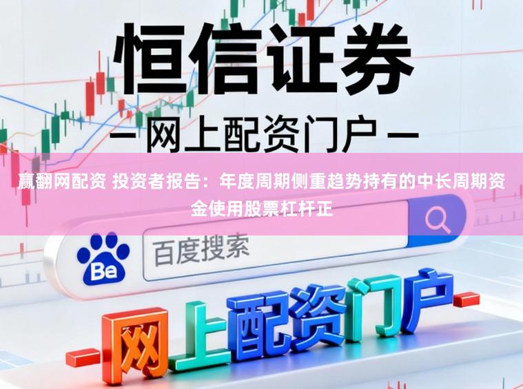 赢翻网配资 投资者报告：年度周期侧重趋势持有的中长周期资金使用股票杠杆正