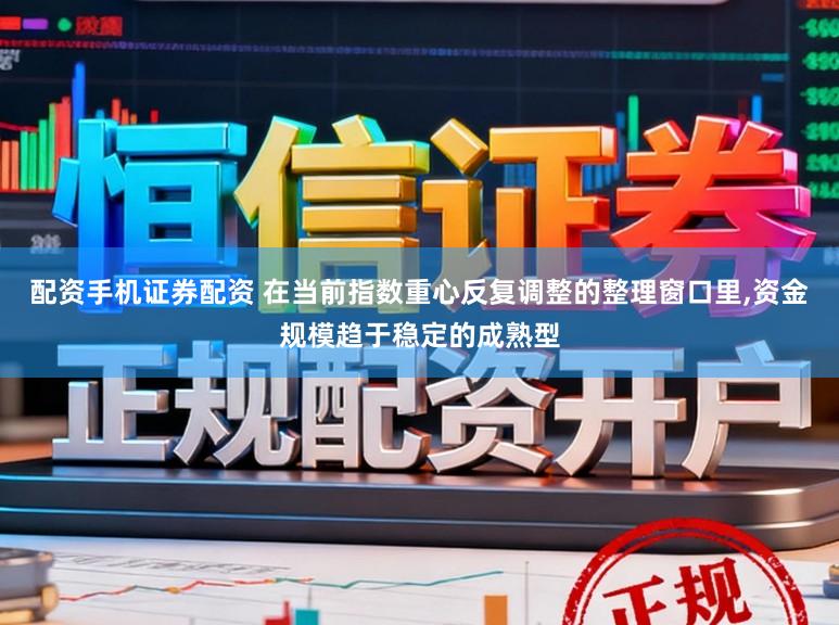 配资手机证券配资 在当前指数重心反复调整的整理窗口里,资金规模趋于稳定的成熟型
