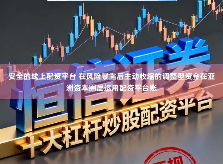 安全的线上配资平台 在风险暴露后主动收缩的调整型资金在亚洲资本圈层运用配资平台账