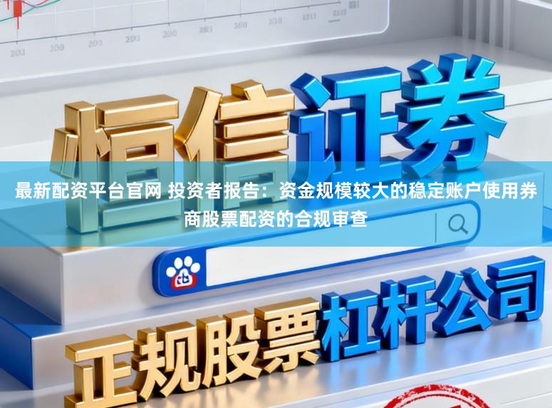 最新配资平台官网 投资者报告：资金规模较大的稳定账户使用券商股票配资的合规审查
