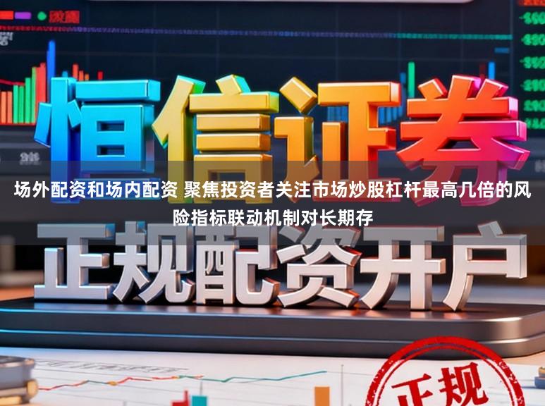 场外配资和场内配资 聚焦投资者关注市场炒股杠杆最高几倍的风险指标联动机制对长期存