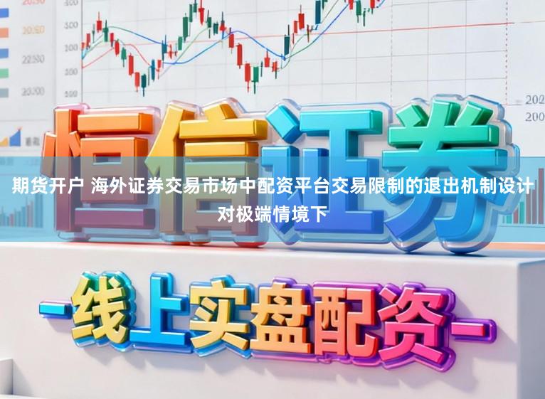 期货开户 海外证券交易市场中配资平台交易限制的退出机制设计对极端情境下