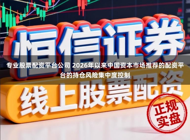 专业股票配资平台公司 2026年以来中国资本市场推荐的配资平台的持仓风险集中度控制