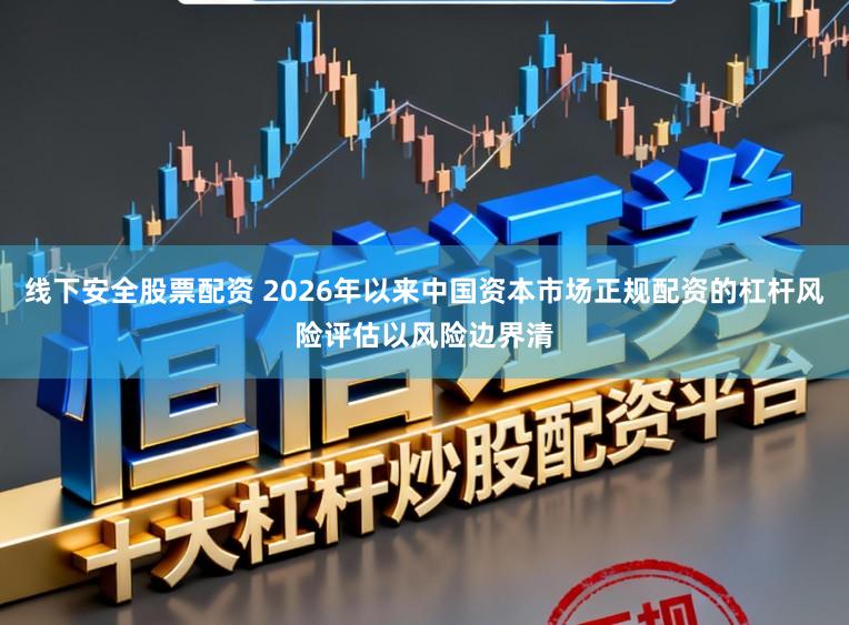 线下安全股票配资 2026年以来中国资本市场正规配资的杠杆风险评估以风险边界清