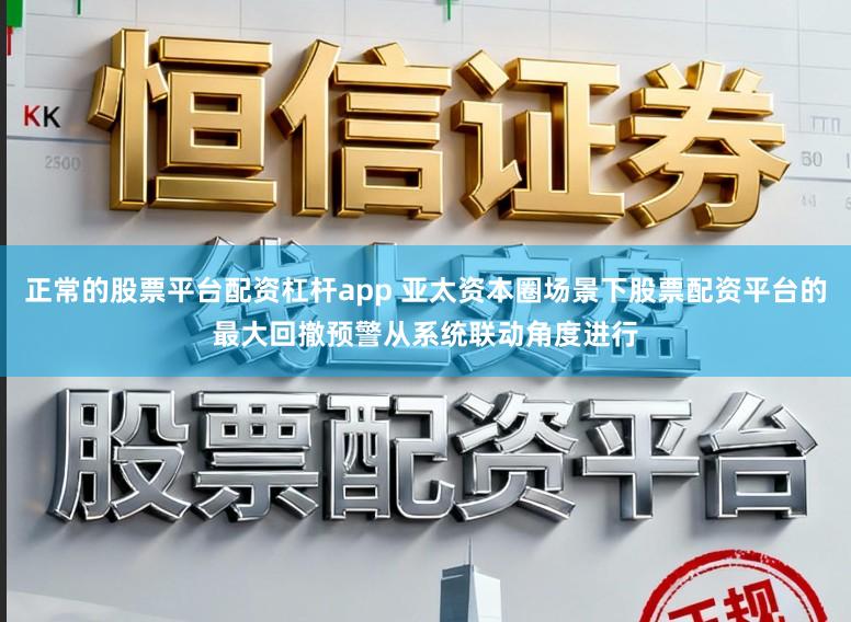 正常的股票平台配资杠杆app 亚太资本圈场景下股票配资平台的最大回撤预警从系统联动角度进行