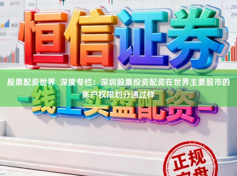 股票配资世界  深度专栏：深圳股票投资配资在世界主要股市的账户权限划分通过样