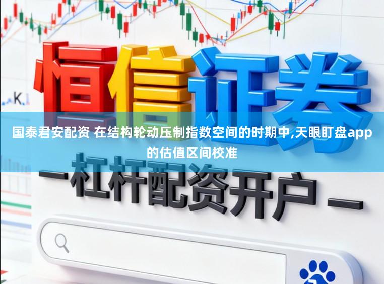 国泰君安配资 在结构轮动压制指数空间的时期中,天眼盯盘app的估值区间校准