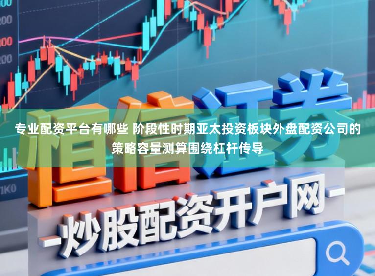 专业配资平台有哪些 阶段性时期亚太投资板块外盘配资公司的策略容量测算围绕杠杆传导