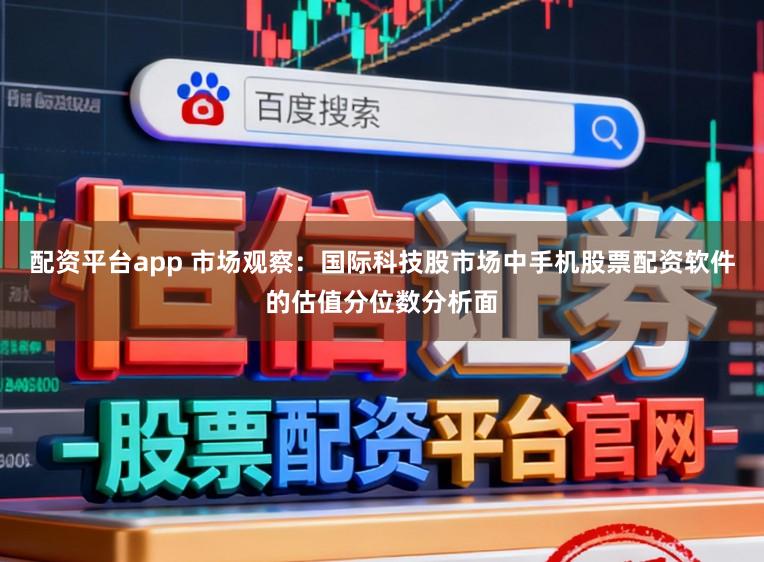 配资平台app 市场观察：国际科技股市场中手机股票配资软件的估值分位数分析面