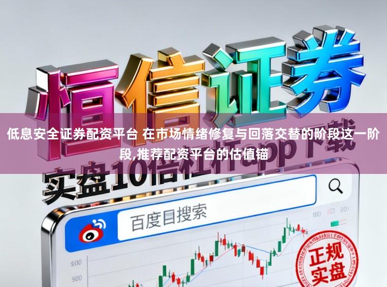 低息安全证券配资平台 在市场情绪修复与回落交替的阶段这一阶段,推荐配资平台的估值锚