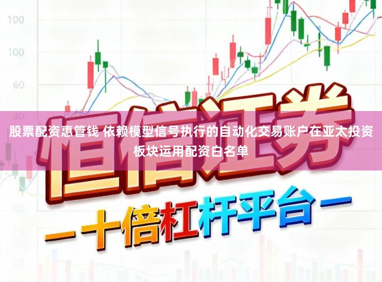 股票配资惠管钱 依赖模型信号执行的自动化交易账户在亚太投资板块运用配资白名单