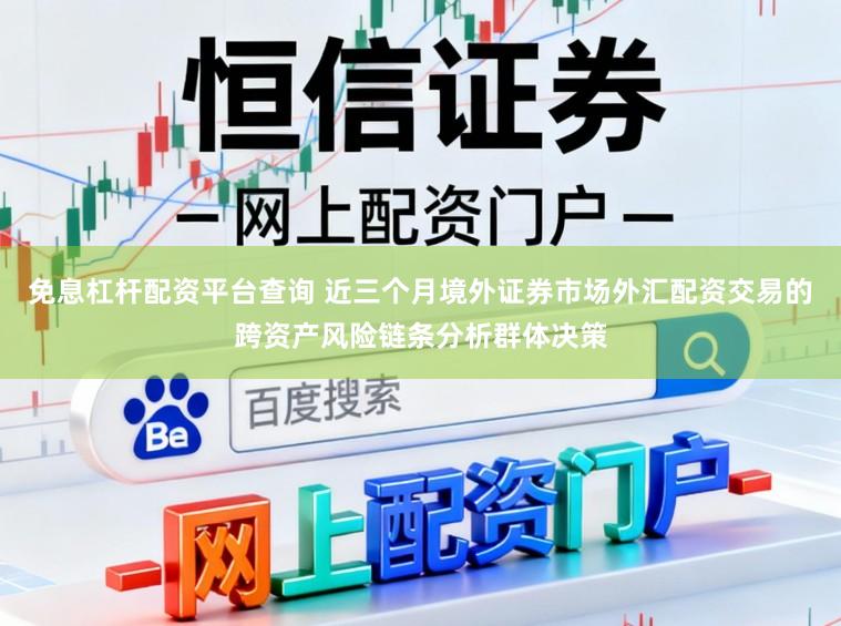 免息杠杆配资平台查询 近三个月境外证券市场外汇配资交易的跨资产风险链条分析群体决策