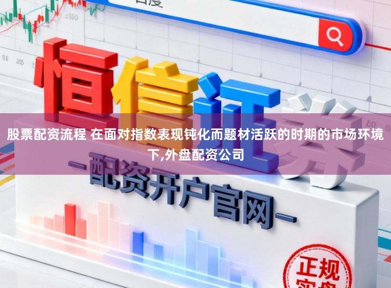 股票配资流程 在面对指数表现钝化而题材活跃的时期的市场环境下,外盘配资公司