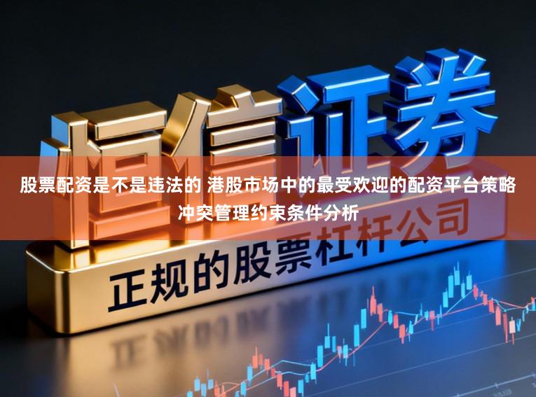股票配资是不是违法的 港股市场中的最受欢迎的配资平台策略冲突管理约束条件分析