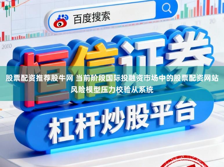 股票配资推荐股牛网 当前阶段国际投融资市场中的股票配资网站风险模型压力校验从系统