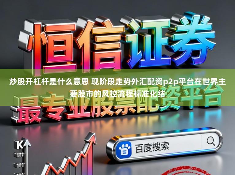 炒股开杠杆是什么意思 现阶段走势外汇配资p2p平台在世界主要股市的风控流程标准化结
