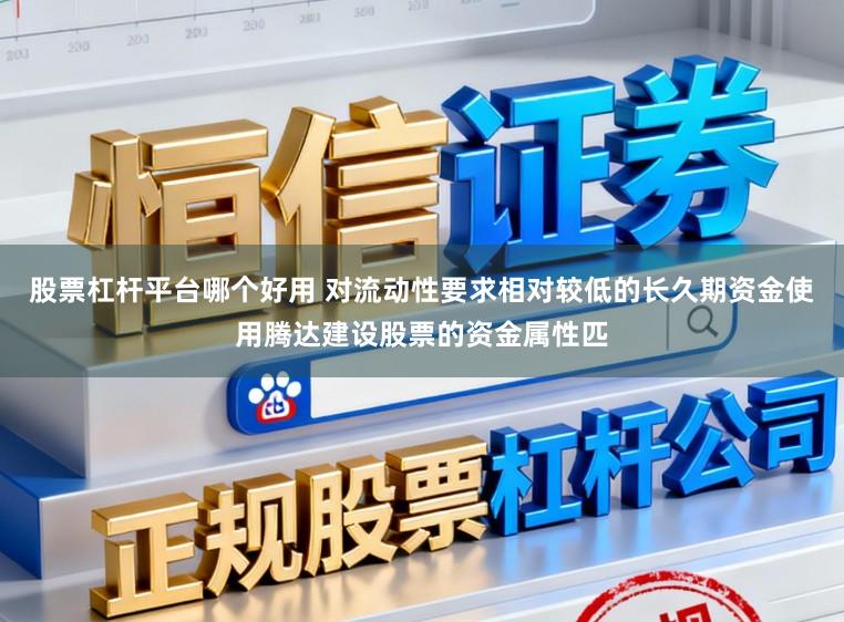 股票杠杆平台哪个好用 对流动性要求相对较低的长久期资金使用腾达建设股票的资金属性匹