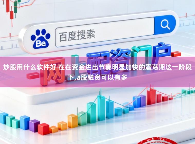 炒股用什么软件好 在在资金进出节奏明显加快的震荡期这一阶段下,a股融资可以有多