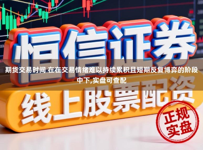 期货交易时间 在在交易情绪难以持续累积且短期反复博弈的阶段中下,实盘可查配