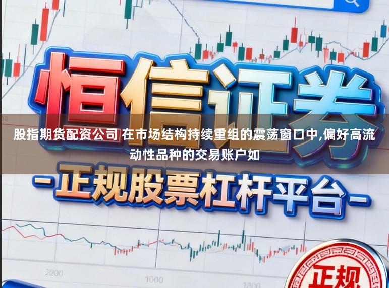 股指期货配资公司 在市场结构持续重组的震荡窗口中,偏好高流动性品种的交易账户如