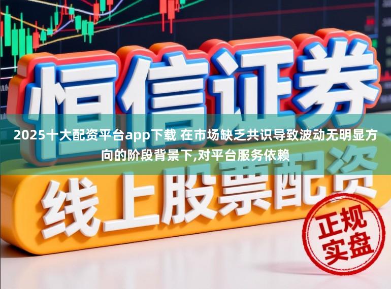 2025十大配资平台app下载 在市场缺乏共识导致波动无明显方向的阶段背景下,对平台服务依赖