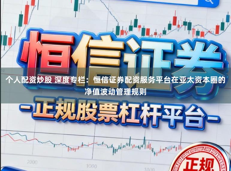 个人配资炒股 深度专栏：恒信证券配资服务平台在亚太资本圈的净值波动管理规则