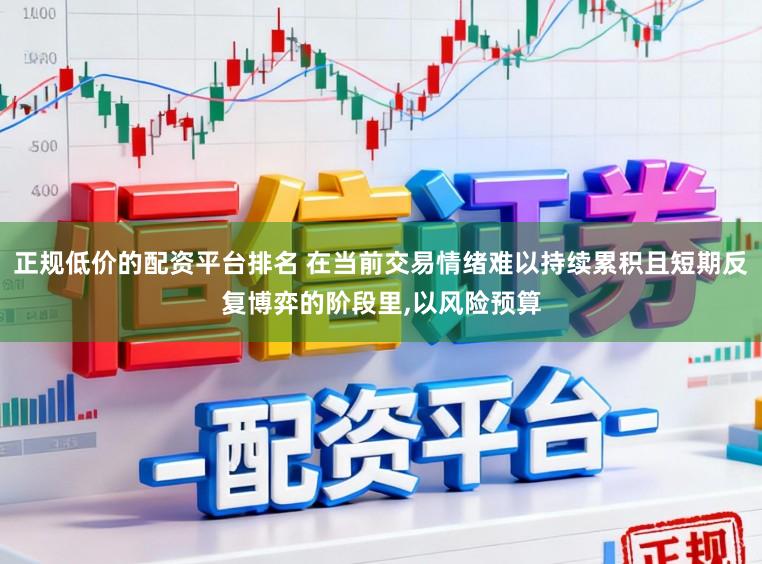 正规低价的配资平台排名 在当前交易情绪难以持续累积且短期反复博弈的阶段里,以风险预算