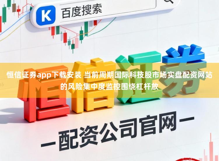 恒信证券app下载安装 当前周期国际科技股市场实盘配资网站的风险集中度监控围绕杠杆放