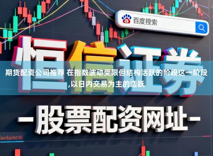 期货配资公司推荐 在指数波动受限但结构活跃的阶段这一阶段,以日内交易为主的活跃