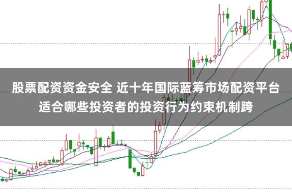 股票配资资金安全 近十年国际蓝筹市场配资平台适合哪些投资者的投资行为约束机制跨