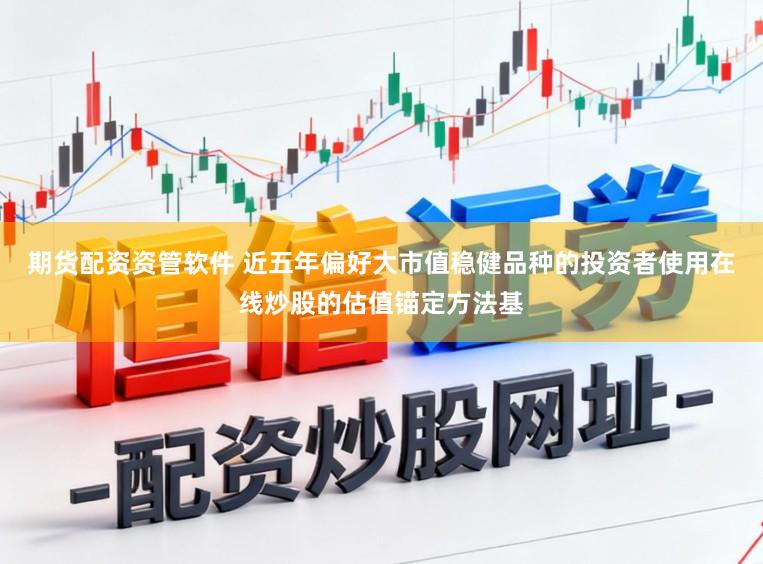 期货配资资管软件 近五年偏好大市值稳健品种的投资者使用在线炒股的估值锚定方法基