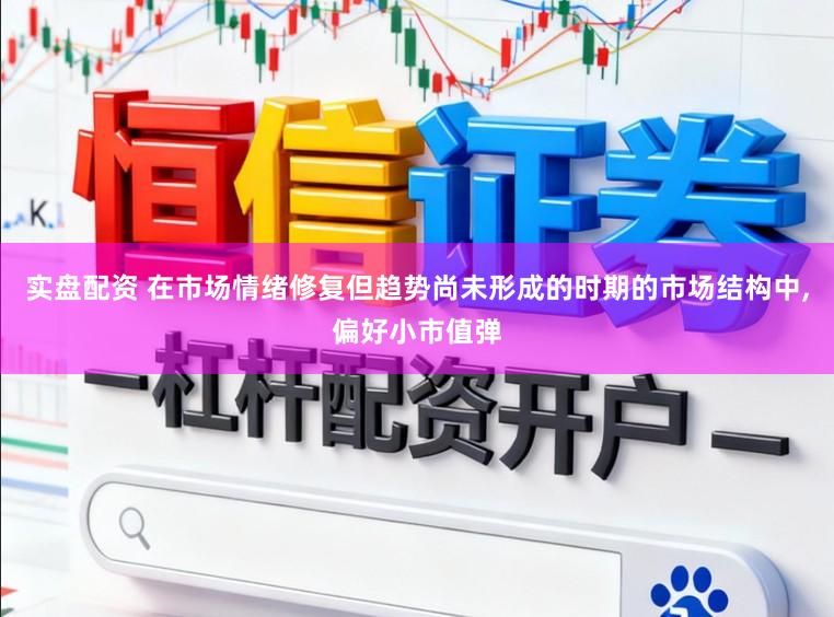 实盘配资 在市场情绪修复但趋势尚未形成的时期的市场结构中,偏好小市值弹