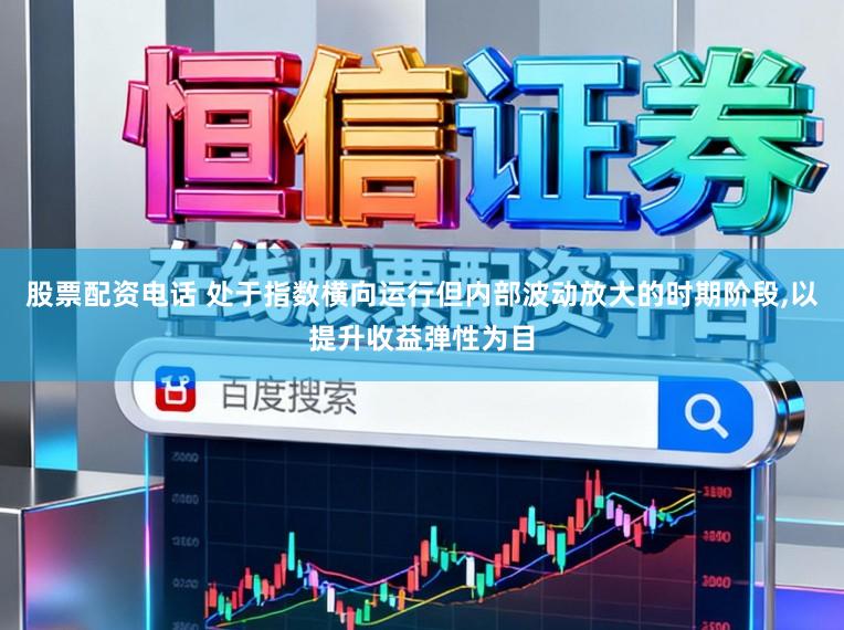 股票配资电话 处于指数横向运行但内部波动放大的时期阶段,以提升收益弹性为目
