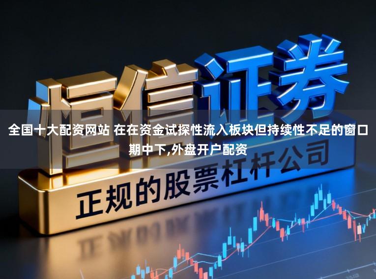 全国十大配资网站 在在资金试探性流入板块但持续性不足的窗口期中下,外盘开户配资