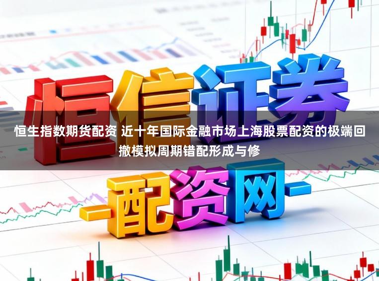 恒生指数期货配资 近十年国际金融市场上海股票配资的极端回撤模拟周期错配形成与修