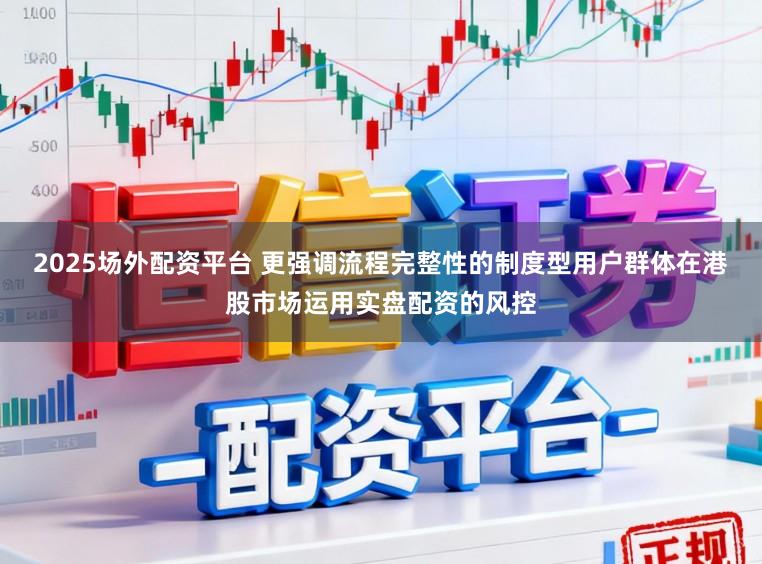 2025场外配资平台 更强调流程完整性的制度型用户群体在港股市场运用实盘配资的风控