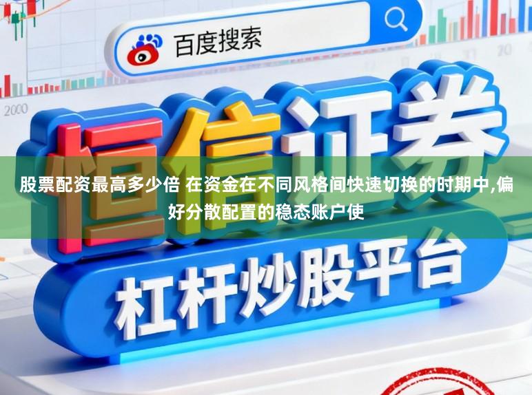 股票配资最高多少倍 在资金在不同风格间快速切换的时期中,偏好分散配置的稳态账户使