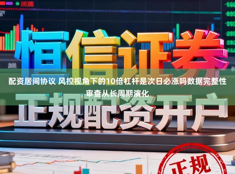配资居间协议 风控视角下的10倍杠杆是次日必涨吗数据完整性审查从长周期演化