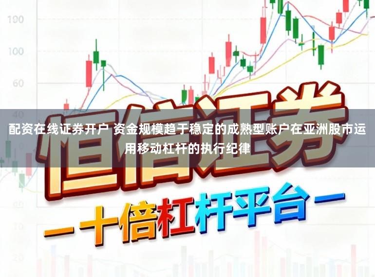 配资在线证券开户 资金规模趋于稳定的成熟型账户在亚洲股市运用移动杠杆的执行纪律