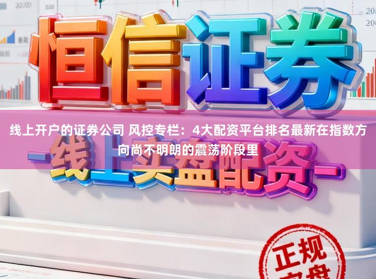 线上开户的证券公司 风控专栏：4大配资平台排名最新在指数方向尚不明朗的震荡阶段里