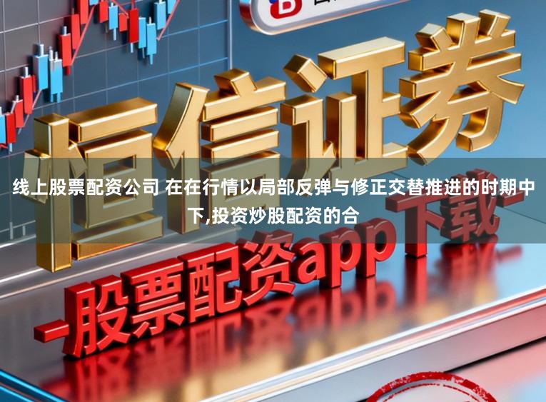 线上股票配资公司 在在行情以局部反弹与修正交替推进的时期中下,投资炒股配资的合