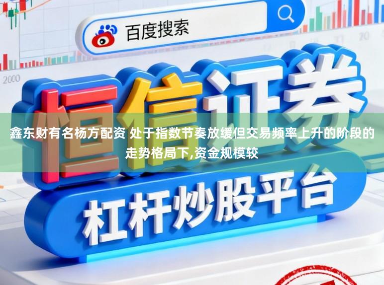 鑫东财有名杨方配资 处于指数节奏放缓但交易频率上升的阶段的走势格局下,资金规模较