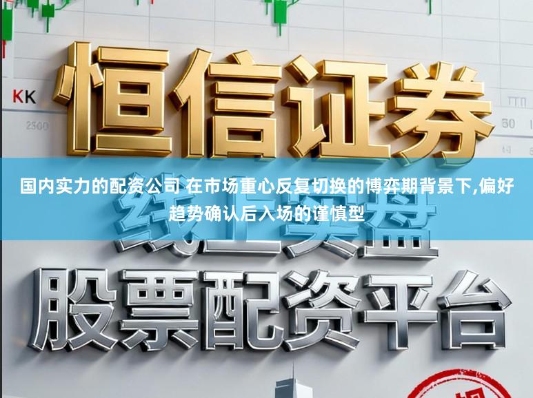 国内实力的配资公司 在市场重心反复切换的博弈期背景下,偏好趋势确认后入场的谨慎型