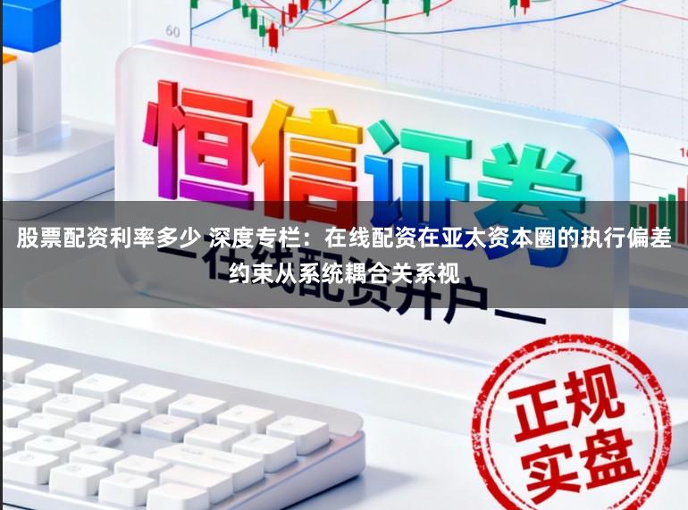股票配资利率多少 深度专栏：在线配资在亚太资本圈的执行偏差约束从系统耦合关系视