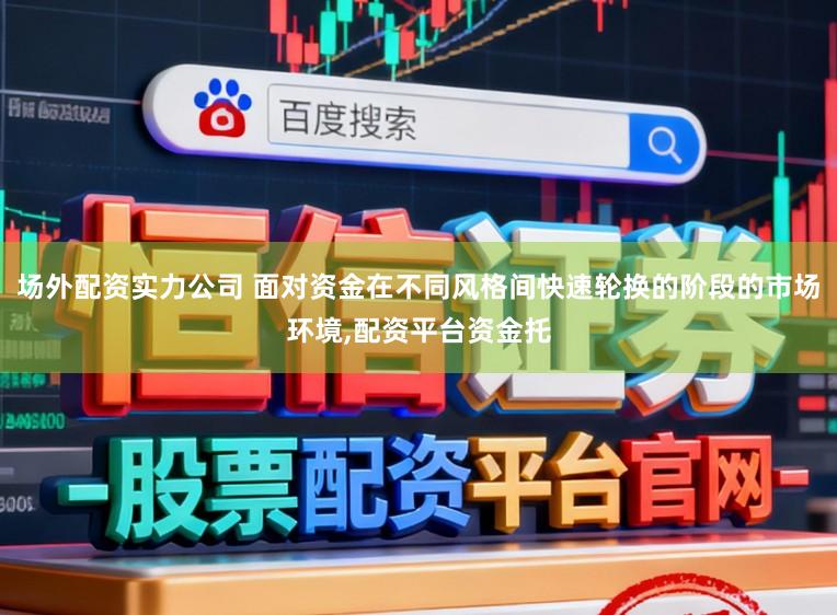场外配资实力公司 面对资金在不同风格间快速轮换的阶段的市场环境,配资平台资金托