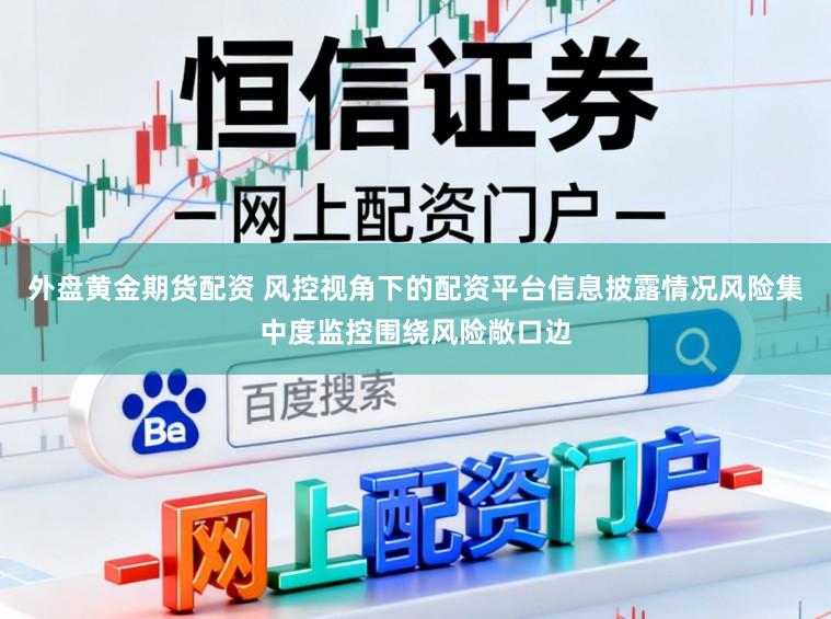 外盘黄金期货配资 风控视角下的配资平台信息披露情况风险集中度监控围绕风险敞口边