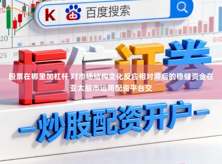 股票在哪里加杠杆 对市场结构变化反应相对滞后的稳健资金在亚太股市运用配资平台交
