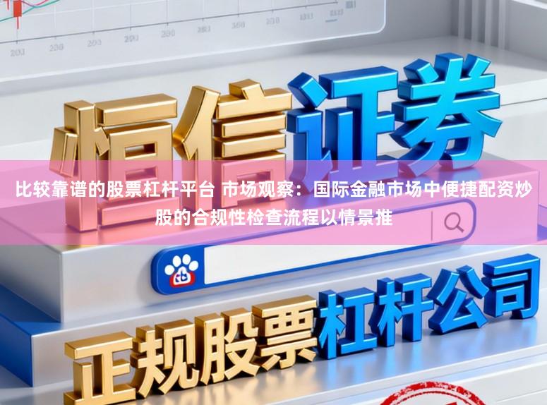 比较靠谱的股票杠杆平台 市场观察：国际金融市场中便捷配资炒股的合规性检查流程以情景推